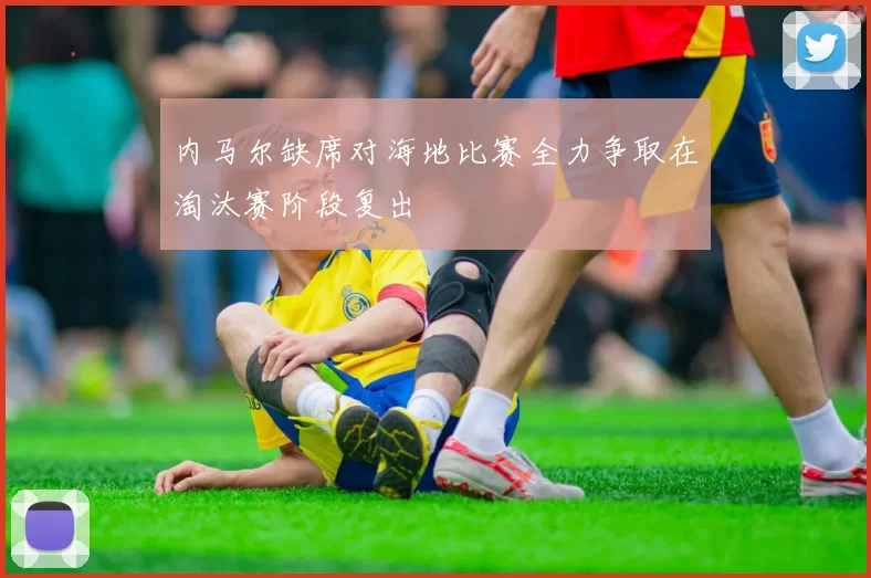 内马尔缺席对海地比赛全力争取在淘汰赛阶段复出