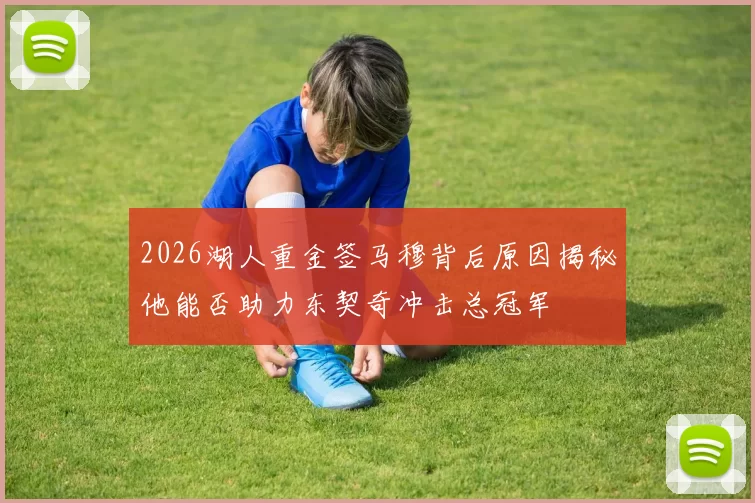 2026湖人重金签马穆背后原因揭秘他能否助力东契奇冲击总冠军